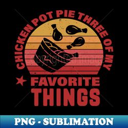 Funny Chicken Pot Pie Three Of My Favorite Things - Special Edition Sublimation PNG File - Bold & Eye-catching
