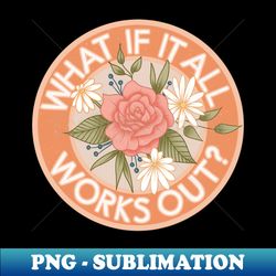 What if it All Works Out - Signature Sublimation PNG File - Spice Up Your Sublimation Projects