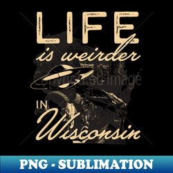 Life is weirder in Wisconsin - PNG Sublimation Digital Download - Stunning Sublimation Graphics