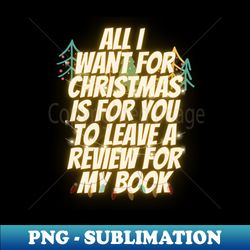 All I Want for Christmas is For You to Leave a Review for My Book - Digital Sublimation Download File - Perfect for Sublimation Art