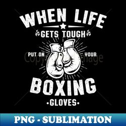 boxing gloves when life gets tough put your boxing gloves on boxer gift boxing club vintage - high-quality png sublimati