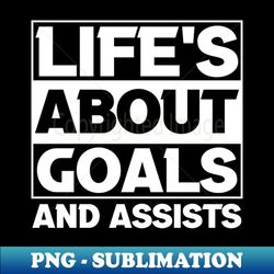 Lifes About Goals And Assists Soccer Hockey Basketball Joke Funny Humor SArcastic Saying Quote Joke - Instant PNG Sublim