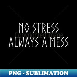 No Stress - Always a Mess Minimal - WHT - Professional Sublimation Digital Download