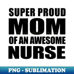 Super proud mom of an awesome nurse - Professional Sublimation Digital Download