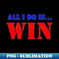 All I Do Is Win Sports Team Motivation - Premium Sublimation Digital Download