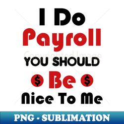 I Do Payroll You Should Be Nice To Me - PNG Sublimation Digital Download