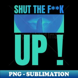 shut the f up - Artistic Sublimation Digital File