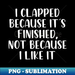 I clapped because its finished - Stylish Sublimation Digital Download