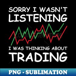 Sorry I Wasnt Listening I Was Thinking About Trading - Instant Sublimation Digital Download