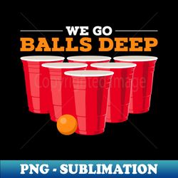 we go balls deep - funny beer pong gifts drinking team