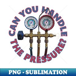 Can You Handle the Pressure - Professional Sublimation Digital Download