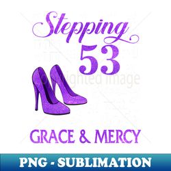 Stepping Into My 53rd Birthday With God's Grace u0026 Mercy Bday - Premium Sublimation Digital Download