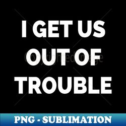 I Get Us Out Of Trouble - Sublimation-Ready PNG File