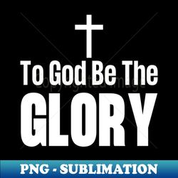 To God Be The Glory - PNG Sublimation Digital Download