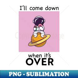 I'll come down when it's over - Decorative Sublimation PNG File