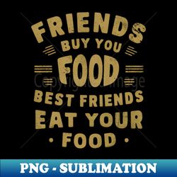 Friends buy you food Best friends eat your food - Instant Sublimation Digital Download