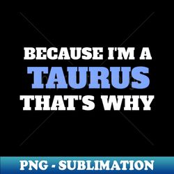 Because I'm A Taurus That's Why - Artistic Sublimation Digital File