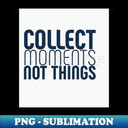 Collect moments, not things - Exclusive PNG Sublimation Download
