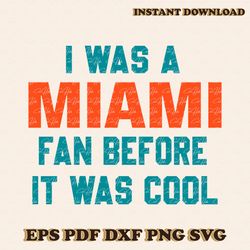 I Was A Miami Fan Before It Was Cool Svg Download