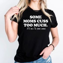 Funny Mom T-Shirt,Some Moms Cuss Too Much Shirt,Gift For Mom For Mothers Day,Modern Mom Sweatshirt,Working Mom Shirt,Bes