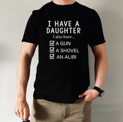 Dad Shirt, I Have a Daughter Also Have A Gun, A Shovel and An Alibi Shirt, Fathers Day Gift, Funny Dad Tshirt, Fathers D