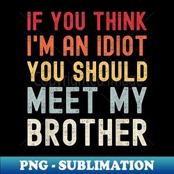 If You Think I'm An idiot You Should Meet My Brother Funny - Premium Sublimation Digital Download - Bold & Eye-catching