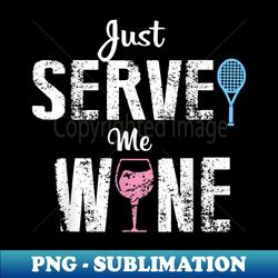 Just Serve Me Wine - Womans Funny Tennis Player T - PNG Transparent Digital Download File for Sublimation - Unleash Your Inner Rebellion