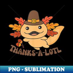 Thanksgiving Day Outfits Axolotl Pun Thanks-a-lotl - PNG Transparent Sublimation File - Unleash Your Creativity