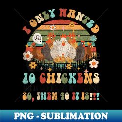 I Only Wanted 10 Chickens Funny Chicken Lover Farm Groovy - Special Edition Sublimation PNG File - Fashionable and Fearless