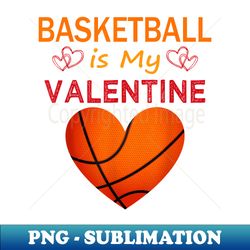 Basketball Is My Valentine Basketball Sports Valentines Day - Exclusive PNG Sublimation Download - Instantly Transform Your Sublimation Projects