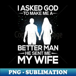 I Asked God To Make Me A Better Man He Sent Me My Wife - PNG Transparent Sublimation Design - Vibrant and Eye-Catching Typography