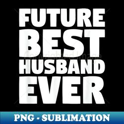 Future Best Husband Ever  Husband To Be Fiance - PNG Transparent Sublimation Design - Capture Imagination with Every Detail