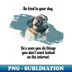 Pug Be Kind To Your Dog Hes Seen You Do Things You Dont Want Leaked On The Internet - Artistic Sublimation Digital File - Spice Up Your Sublimation Projects