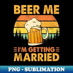 Beer Me I'm Getting Married Men Funny Groom Bachelor Party - PNG Transparent Sublimation Design - Vibrant and Eye-Catching Typography