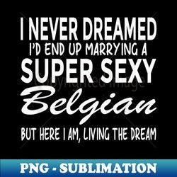 Never Dreamed I'd Marrying Super Sexy Belgian Funny Belgium - PNG Transparent Digital Download File for Sublimation - Bold & Eye-catching