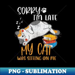Sorry i'm late my cat was sitting on me Funny Cat - Premium Sublimation Digital Download - Spice Up Your Sublimation Projects