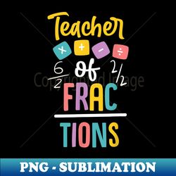 Teacher of Fractions Design for Math Teacher - Digital Sublimation Download File - Add a Festive Touch to Every Day