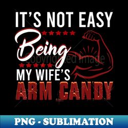 its not easy being my wifes arm candy - digital sublimation download file - unleash your creativity