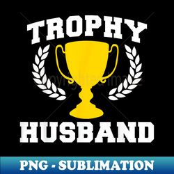 Trophy Husband Funny Husband - Trendy Sublimation Digital Download - Unleash Your Inner Rebellion