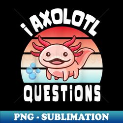 i axolotl questions funny cute axolotl for cute axolotl - digital sublimation download file - perfect for sublimation art