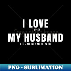 funny saying crochet i love my husband buy more yarn - png transparent sublimation design - enhance your apparel with stunning detail