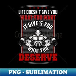 life doesnt give you what you want it gives you what you deserve  motivational  inspirational  gift or present for gym lovers - premium png sublimation file - revolutionize your designs