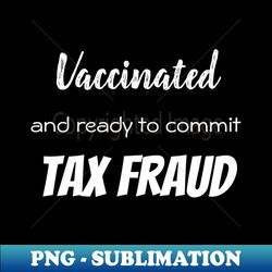 vaccinated and ready to commit tax fraud - png transparent digital download file for sublimation - transform your sublimation creations