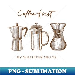 Coffee First By Whatever Means - PNG Sublimation Digital Download - Boost Your Success with this Inspirational PNG Download