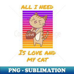 All I Need Is Love and My Cat Cat Lover Valentines - Instant PNG Sublimation Download - Stunning Sublimation Graphics