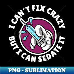 i cant fix crazy but i can sedate it - png sublimation digital download - fashionable and fearless