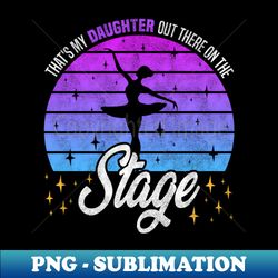 Proud Parent Performance Ballet Enthusiasts - thats my daughter out there on the stage - Modern Sublimation PNG File - Spice Up Your Sublimation Projects
