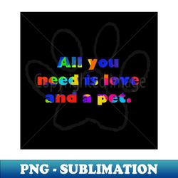 All you need is love and a pet - PNG Sublimation Digital Download - Enhance Your Apparel with Stunning Detail
