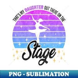 girls ballet enthusiasts - thats my daughter out there on the stage - premium png sublimation file - instantly transform your sublimation projects