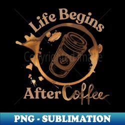 Life Begins After Coffee - Digital Sublimation Download File - Capture Imagination with Every Detail